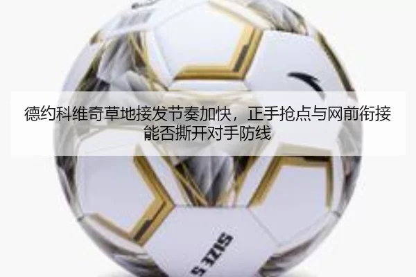 德约科维奇草地接发节奏加快，正手抢点与网前衔接能否撕开对手防线