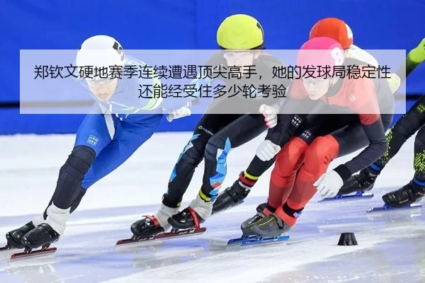 郑钦文硬地赛季连续遭遇顶尖高手，她的发球局稳定性还能经受住多少轮考验